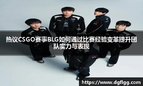 热议CSGO赛事BLG如何通过比赛经验变革提升团队实力与表现